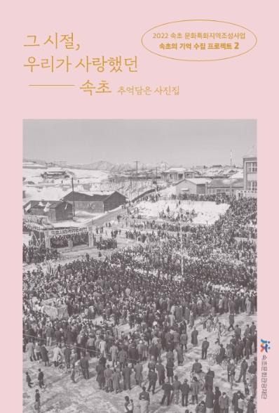 [활동기록집] 속초 문화특화지역조성사업 『속초의 기억 수집 프로젝트 제2탄 - 그 시절 우리가 사랑했던 속초 추억담은 사진집』